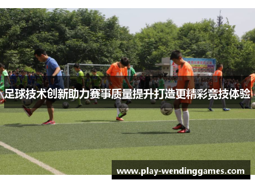足球技术创新助力赛事质量提升打造更精彩竞技体验 足球技术创新助力赛事质量提升打造更精彩竞技体验