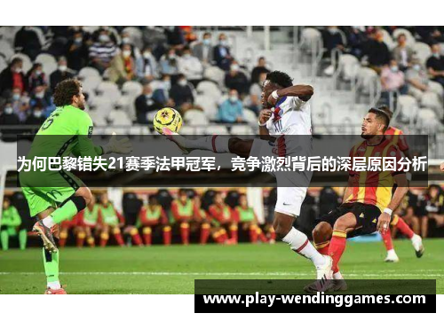 为何巴黎错失21赛季法甲冠军，竞争激烈背后的深层原因分析