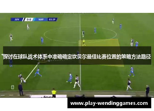 探讨在球队战术体系中准确确定坎贝尔最佳比赛位置的策略方法路径