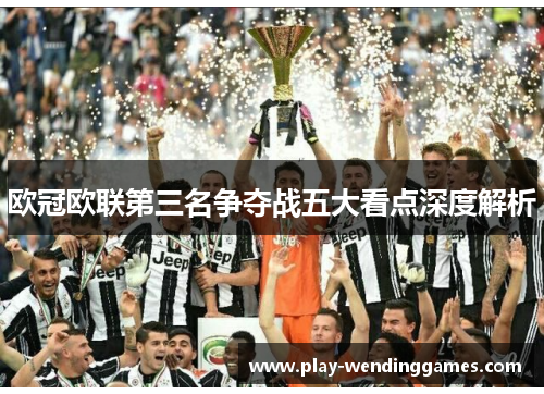 欧冠欧联第三名争夺战五大看点深度解析 欧冠欧联第三名争夺战五大看点深度解析