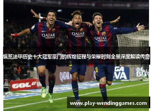 纵览法甲历史十大冠军豪门的辉煌征程与荣耀时刻全景深度解读传奇 纵览法甲历史十大冠军豪门的辉煌征程与荣耀时刻全景深度解读传奇