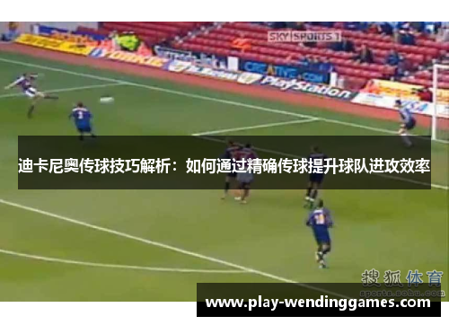 迪卡尼奥传球技巧解析:如何通过精确传球提升球队进攻效率 迪卡尼奥传球技巧解析:如何通过精确传球提升球队进攻效率