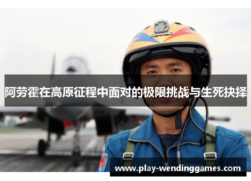 阿劳霍在高原征程中面对的极限挑战与生死抉择 阿劳霍在高原征程中面对的极限挑战与生死抉择