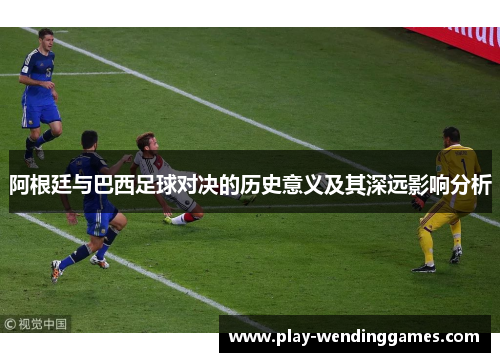 阿根廷与巴西足球对决的历史意义及其深远影响分析