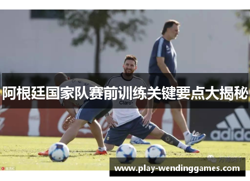 阿根廷国家队赛前训练关键要点大揭秘