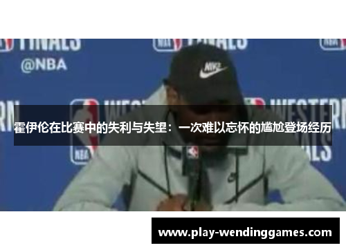 霍伊伦在比赛中的失利与失望：一次难以忘怀的尴尬登场经历