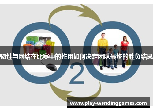 韧性与团结在比赛中的作用如何决定团队最终的胜负结果