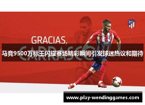马竞9500万标王闪耀赛场精彩瞬间引发球迷热议和期待