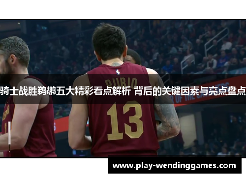 骑士战胜鹈鹕五大精彩看点解析 背后的关键因素与亮点盘点