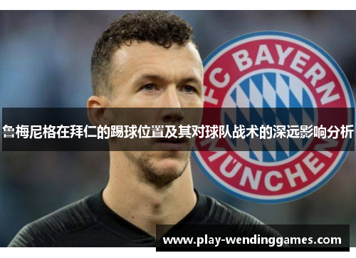 鲁梅尼格在拜仁的踢球位置及其对球队战术的深远影响分析