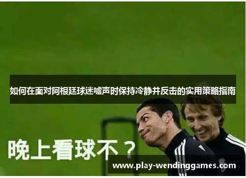 如何在面对阿根廷球迷嘘声时保持冷静并反击的实用策略指南