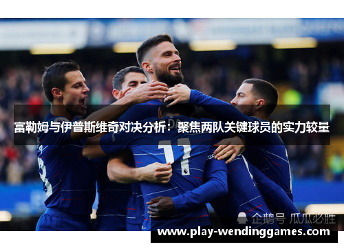 富勒姆与伊普斯维奇对决分析：聚焦两队关键球员的实力较量