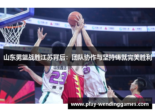 山东男篮战胜江苏背后：团队协作与坚持铸就完美胜利