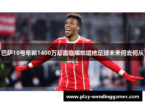 巴萨10号年薪1400万却面临尴尬境地足球未来何去何从