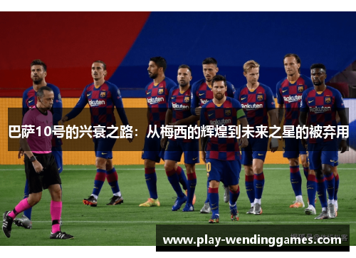 巴萨10号的兴衰之路：从梅西的辉煌到未来之星的被弃用