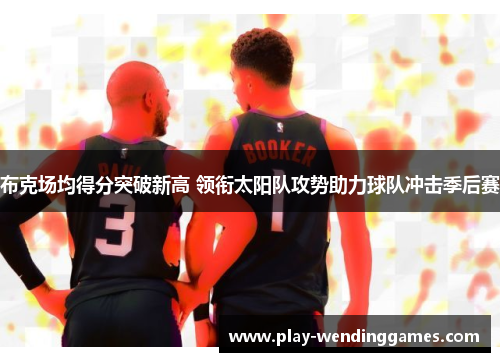 布克场均得分突破新高 领衔太阳队攻势助力球队冲击季后赛