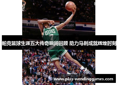 帕克篮球生涯五大传奇瞬间回顾 助力马刺成就辉煌时刻