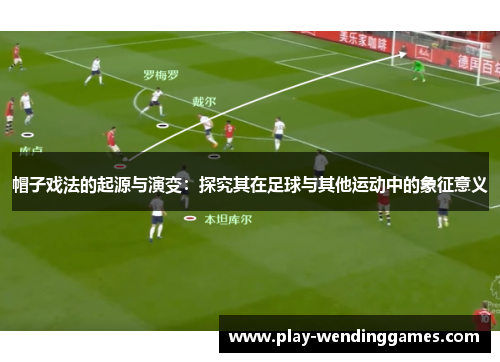 帽子戏法的起源与演变：探究其在足球与其他运动中的象征意义