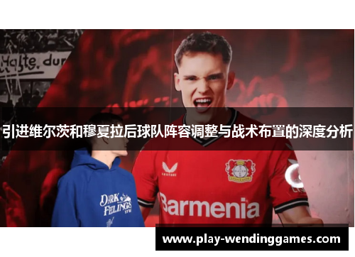 引进维尔茨和穆夏拉后球队阵容调整与战术布置的深度分析