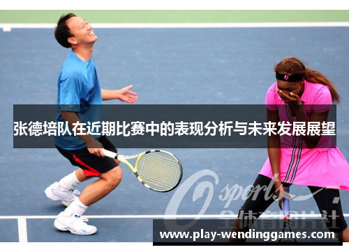 张德培队在近期比赛中的表现分析与未来发展展望