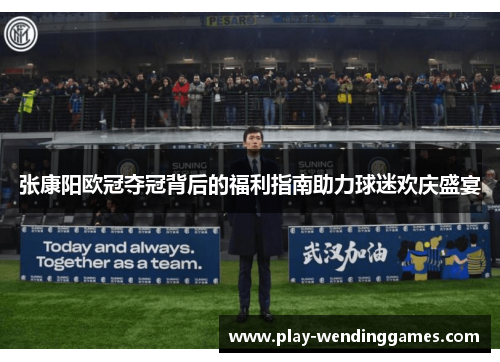张康阳欧冠夺冠背后的福利指南助力球迷欢庆盛宴