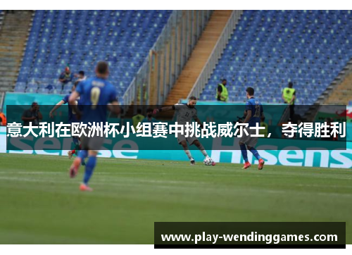意大利在欧洲杯小组赛中挑战威尔士，夺得胜利