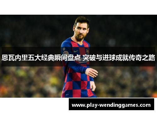 恩瓦内里五大经典瞬间盘点 突破与进球成就传奇之路