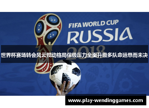 世界杯赛场转会风云搅动格局保级压力全面升级多队命运悬而未决