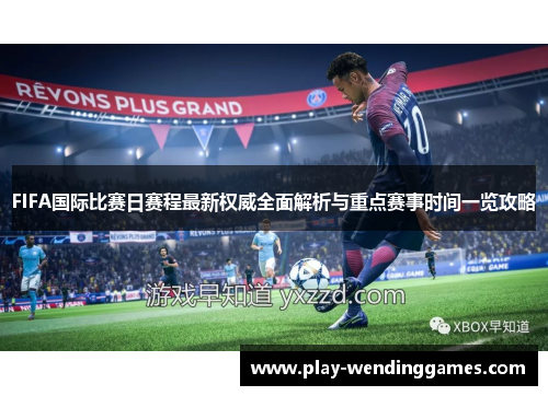 FIFA国际比赛日赛程最新权威全面解析与重点赛事时间一览攻略