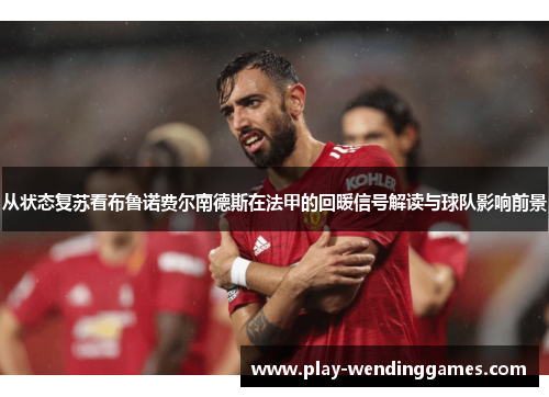 从状态复苏看布鲁诺费尔南德斯在法甲的回暖信号解读与球队影响前景
