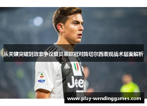 从关键突破到效率争议登贝莱欧冠对阵切尔西表现战术层面解析