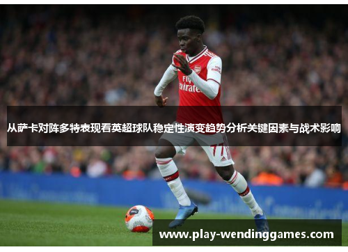 从萨卡对阵多特表现看英超球队稳定性演变趋势分析关键因素与战术影响