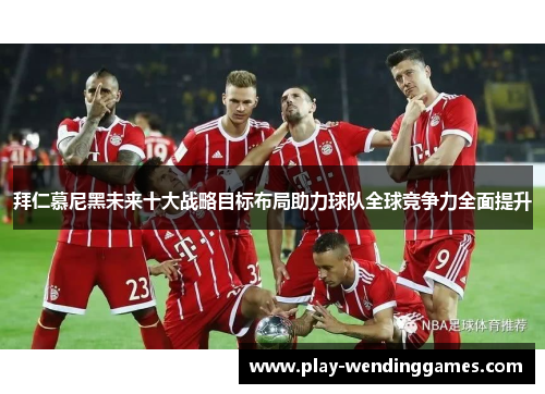 拜仁慕尼黑未来十大战略目标布局助力球队全球竞争力全面提升