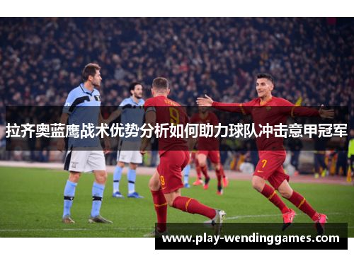 拉齐奥蓝鹰战术优势分析如何助力球队冲击意甲冠军 拉齐奥蓝鹰战术优势分析如何助力球队冲击意甲冠军