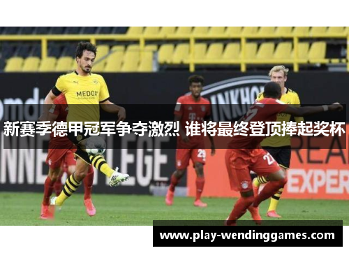 新赛季德甲冠军争夺激烈 谁将最终登顶捧起奖杯