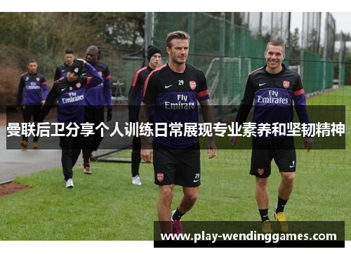 曼联后卫分享个人训练日常展现专业素养和坚韧精神 曼联后卫分享个人训练日常展现专业素养和坚韧精神