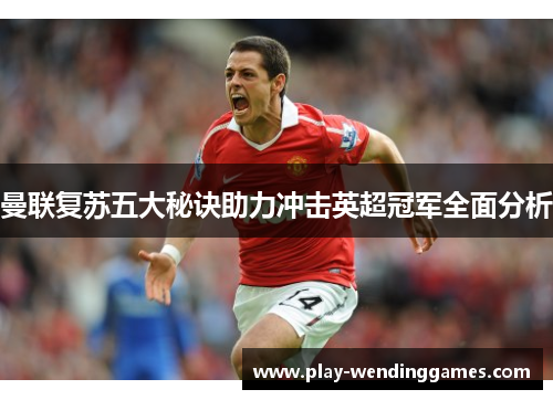曼联复苏五大秘诀助力冲击英超冠军全面分析 曼联复苏五大秘诀助力冲击英超冠军全面分析