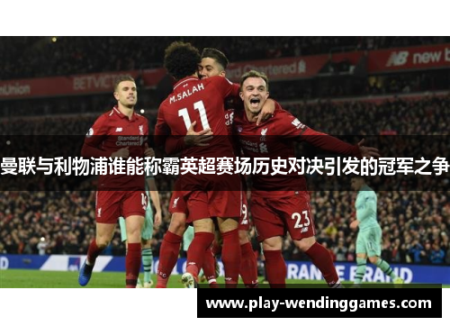 曼联与利物浦谁能称霸英超赛场历史对决引发的冠军之争