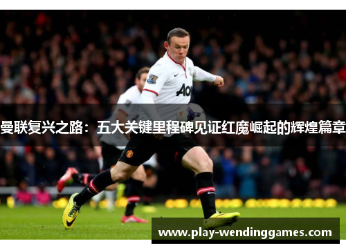曼联复兴之路：五大关键里程碑见证红魔崛起的辉煌篇章