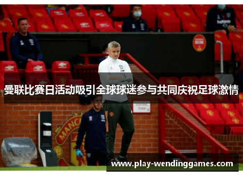 曼联比赛日活动吸引全球球迷参与共同庆祝足球激情