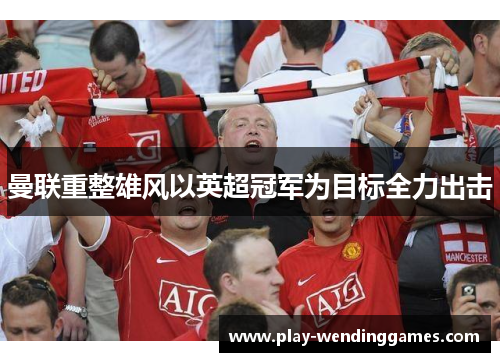 曼联重整雄风以英超冠军为目标全力出击