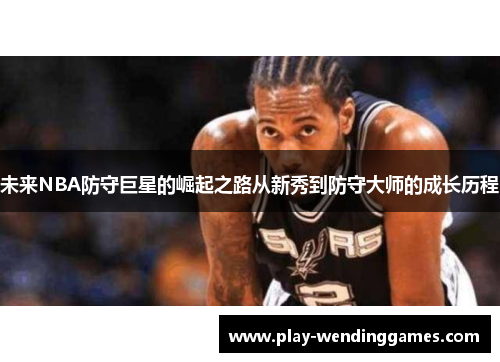 未来NBA防守巨星的崛起之路从新秀到防守大师的成长历程