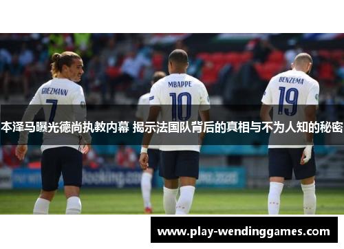 本泽马曝光德尚执教内幕 揭示法国队背后的真相与不为人知的秘密
