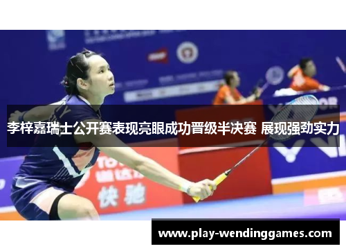 李梓嘉瑞士公开赛表现亮眼成功晋级半决赛 展现强劲实力