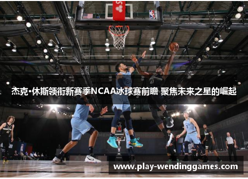 杰克·休斯领衔新赛季NCAA冰球赛前瞻 聚焦未来之星的崛起