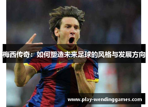 梅西传奇：如何塑造未来足球的风格与发展方向