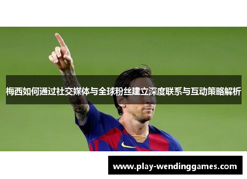 梅西如何通过社交媒体与全球粉丝建立深度联系与互动策略解析