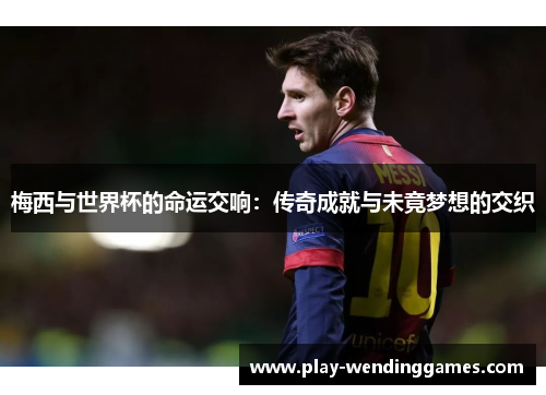 梅西与世界杯的命运交响:传奇成就与未竟梦想的交织 梅西与世界杯的命运交响:传奇成就与未竟梦想的交织