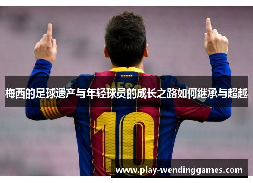 梅西的足球遗产与年轻球员的成长之路如何继承与超越