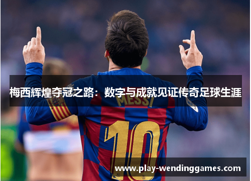 梅西辉煌夺冠之路：数字与成就见证传奇足球生涯